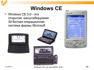 Windows CE
 Windows CE 5.0 - это
открытая, масштабируемая
32-битная операционная
система фирмы Microsoft
01.04.16 21©Ломакин С.В., доц.каф.ИОМАС, ВГАУ
 