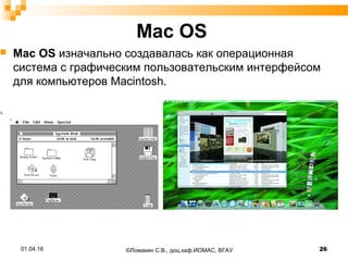 Mac OS
 Mac OS изначально создавалась как операционная
система с графическим пользовательским интерфейсом
для компьютеров Macintosh.
01.04.16 26©Ломакин С.В., доц.каф.ИОМАС, ВГАУ
 
