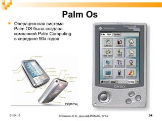 Palm Os
 Операционная система
Palm OS была создана
компанией Palm Computing
в середине 90х годов
01.04.16 34©Ломакин С.В., доц.каф.ИОМАС, ВГАУ
 