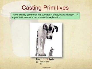 Casting PrimitivesLIS4930 © PICI have already gone over this concept in class, but read page 117 in your textbook for a more in-depth explanation. longbytecan be cast to