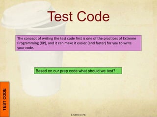 Test CodeLIS4930 © PICTEST CODEThe concept of writing the test code first is one of the practices of Extreme Programming (XP), and it can make it easier (and faster) for you to write your code.Based on our prep code what should we test?