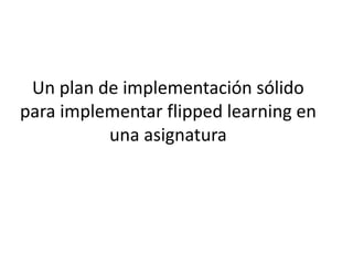 Un plan de implementación sólido
para implementar flipped learning en
una asignatura
 