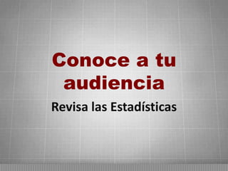 Conoce a tu
audiencia
Revisa las Estadísticas

 