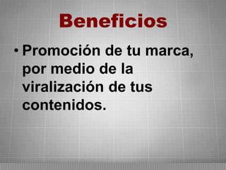 Beneficios
• Promoción de tu marca,
por medio de la
viralización de tus
contenidos.

 