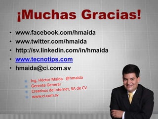 ¡Muchas Gracias!
•
•
•
•
•

www.facebook.com/hmaida
www.twitter.com/hmaida
http://sv.linkedin.com/in/hmaida
www.tecnotips.com
hmaida@ci.com.sv

 