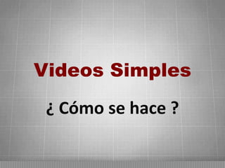 Videos Simples
¿ Cómo se hace ?

 