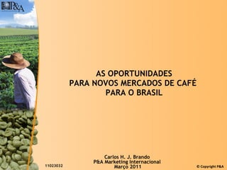 AS OPORTUNIDADES PARA NOVOS MERCADOS DE CAFÉ  PARA O BRASIL 11023032 Carlos H. J. Brando P&A Marketing Internacional Março 2011 