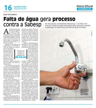 16

Diário Oficial
GUARUJÁ

quarta-feira

8 de janeiro de 2014

ação civil pública

Falta de água gera processo
contra a Sabesp

Pedro Rezende

A

Prefeitura de Guarujá, declarou que apenas o Bairro da
por meio da Advoca- Enseada foi afetado e, mesmo
cia Geral do Municí- assim, não com falta d’água e sim
pio, com uma ação com água em baixa pressão. De
civil pública contra a Companhia acordo com o oficio, o problema
de Saneamento Básico do Estado foi gerado por interrupção de
de São Paulo (Sabesp) por dano energia e que o excesso de calor
moral coletivo, decorrente da e número de turistas na Cidade
falta de água. O documento foi contribuíram para o desabasteprotocolo nesta terça-feira, 7, no cimento.
Segundo o advogado geral do
Fórum da Cidade.
Segundo o advogado geral Município, a ação civil pública
do Município,a Lei nº 8078, de visa garantir que a população de
1990, do Código do Consumi- Guarujá não sofra mais com a
falta de água durandor e a Constituição
te esta temporada.
Federal garantem a
Procon já
Além disso, sendo
prestação eficaz de
a Cidade turística,
serviços públicos,
multou a
os comerciantes
o que inclui o forestatal em
dependem de um
necimento de água.
Desde o dia 31 de
R$ 210 mil bom atendimento
aos seus clientes,
dezembro, diversos
o que é impossível
bairros de Guarujá,
inclusive a região da Enseada, sem água. “O Município defende
vêm sofrendo com falhas no o direito coletivo e difuso, por
isso a Cidade vai ao Judiciário.
abastecimento.
Já o Procon de Guarujá apli- Não podemos permitir que os
cou uma multa administrativa à proprietários de hotéis, pousadas,
estatal no valor de R$ 210.986,67, quiosques, turistas e moradoa partir do levantamento prelimi- res tenham prejuízos. A carta
nar feito, no fim de semana, do enviada pelo Superintendente
número de pessoas afetadas pela Regional da Sabesp não garante
falta de água, sem prejuízo da o abastecimento durante a temreparação de danos, cujo valor porada de verão, quando recebeserá definido pelo juiz ao longo mos seis vezes mais o número de
pessoas do que a população que
da ação civil pública.
Na última sexta-feira, 3, a aqui reside”, explicou.
Ainda de acordo com o advoPrefeitura de Guarujá notificou,
extrajudicialmente, a Sabesp. gado geral de Guarujá, os muníciO documento foi protocolado pes que queiram entrar com uma
na tarde daquele mesmo dia ação individual contra a estatal,
pela chefe do Executivo e pelo por se sentirem prejudicados pela
Advogado Geral do Município. falta d’água podem procurar o
A notificação foi encaminhada Procon Guarujá, que fica na
à presidente da Sabesp, Dilma Rua Washington,719, no Centro.
Pena, e ainda ao superintendente “Queremos que a empresa normaregional da estatal, João César lize e mantenha o abastecimento
contínuo e ininterrupto em todos
Queiroz Prado.
Porém, nesta segunda-feira, 6, os bairros da Cidade. É lamentável
a Superintendência Regional da que a Sabesp negue o problema e
Baixada Santista não reconheceu se posicione contra o cidadão. Não
o problema e, por meio de oficio, vamos tolerar isso”, concluiu.

No documento, protocolado nesta terça, 7, no Fórum de
Guarujá, Prefeitura pede indenização pelos prejuízos causados
à população em decorrência da falta de água na Cidade

Embora a falta de
água afete vários
bairros da Cidade
desde o dia 31,
a concessionária
nega o problema

 