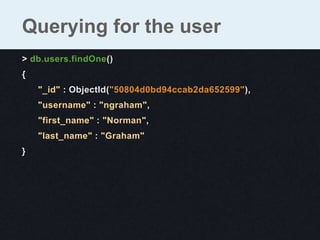 > db.users.findOne()
{
"_id" : ObjectId("50804d0bd94ccab2da652599"),
"username" : "ngraham",
"first_name" : "Norman",
"last_name" : "Graham"
}
Querying for the user
 