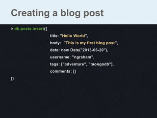 > db.posts.insert({
title: "Hello World",
body: "This is my first blog post",
date: new Date("2013-06-20"),
username: "ngraham",
tags: ["adventure", "mongodb"],
comments: []
})
Creating a blog post
 
