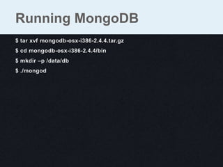 $ tar xvf mongodb-osx-i386-2.4.4.tar.gz
$ cd mongodb-osx-i386-2.4.4/bin
$ mkdir –p /data/db
$ ./mongod
Running MongoDB
 