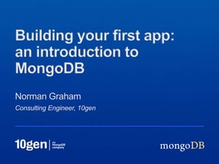 Consulting Engineer, 10gen
Norman Graham
Building your first app:
an introduction to
MongoDB
 