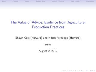 Intro    Context   Usage    Impact: Info           Impact: Practices   Peer E¤ects   Discussion




        The Value of Advice: Evidence from Agricultural
                     Production Practices

            Shawn Cole (Harvard) and Nilesh Fernando (Harvard)

                                           IFPRI


                               August 2, 2012
 