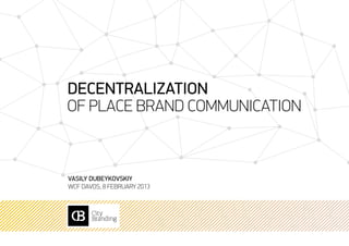 Decentralization
of place brand communication



Vasily Dubeykovskiy
WCF Davos, 8 february 2013
 