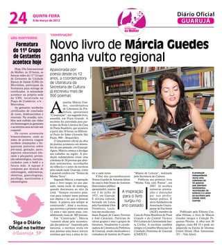 24                 quinta-feira
                   8 de março de 2012
                                                                                                                                                               Diário Oficial
                                                                                                                                                                GUARUJÁ

                               "construção"
ubs morrinhos

  Formatura
 do 11º Grupo
                               Novo livro de Márcia Guedes
 de Gestantes
 acontece hoje
                               ganha vulto regional

                                                                     Pedro Rezende
    Hoje, Dia Internacional    Apaixonada por
da Mulher, às 10 horas, as
futuras mães do 11º Grupo      poesia desde os 12
de Gestantes da Unidade        anos, a coordenadora
Básica de Saúde (UBS) do       de Literatura da
Morrinhos, participam da
formatura para entrega de      Secretaria de Cultura
certificados. A solenidade     já escreveu mais de
acontece na própria sede       300 poemas
da UBS, localizada na




                               A
Praça do Comércio, s/n -                   poetisa Márcia Gue-
Morrinhos.                                 des, coordenadora
    As gestantes receberão                 de Literatura da Pre-
certificados de conclusão                  feitura, apresentará
de curso, lembrancinhas e      “Construção”, seu segundo livro,
enxovais. Na ocasião, tam-     amanhã, em Praia Grande. A
bém será exibido um vídeo      escritora foi convidada para par-
em homenagem às gestantes      ticipar da Roda Literária da Casa
e ao término será servido um   do Poeta Brasileiro, que acontece
coquetel.                      a partir das 18 horas, na Bibliote-
    Os cursos acontecem        ca Porto do Saber (Avenida São
bimestralmente, onde as        Paulo, 900 – Boqueirão).
mães de primeira viagem            O lançamento oficial da obra
recebem orientações e fre-     da poetisa aconteceu em dezem-
quentam palestras sobre        bro do ano passado, em Guarujá.
pré-natal, gestação, parto,    Agora, Márcia começa a divulgar
aspectos emocionais (du-       seu trabalho na região. A pro-
rante e pós-parto), preven-    dução independente reúne uma
ção odontológica, nutrição,    coletânea de 20 poemas que abor-
cuidados com o bebê e a        dam sentimentos, recordações
futura mãe. A equipe é         da infância e o amor da escritora
composta por técnicas de       pela cidade natal: Guarujá, como
enfermagem, enfermeiras,       é possível conferir em “Noites da                     tor a cada verso.                  “Mania de Leitura”, realizado                       A produção
obstetras, ginecologistas,     Minha Terra”.                                             Filha dos pernambucanos pela Secretaria de Cultura.                                independente
psicólogo, nutricionista e                                                                                                                                                  reúne uma
                                   Segundo Márcia, a inspiração                      Tereza Guedes de Amorim (dona          Publicou seu primeiro livro                     coletânea de
odontologista.                 para o livro surgiu no ano pas-                       de casa) e João Souto do Amorim “Minha Vida com Poesia”, em                            20 poemas
                               sado, numa tarde de domingo,                          (funcionário público                            2007. Já recebeu                       que abordam
                                                                                                                                                                            sentimentos,
                               quando descansava no sítio da                         aposentado), nasceu                             inúmeras premia-
                               irmã. “Sempre encontro pala-                          em 3 de julho de           A inspiração         ções e distinções
                                                                                                                                                                            recordações da
                                                                                                                                                                            infância e o amor
                               vras para compor meus poemas                          1971, em Guarujá.           para o livro        p o r su a p e r fo r -                da escritora pela
                                                                                                                                                                            cidade natal:
                               nos objetos e no que as pessoas                       É ativista cultural,                            mance poética. É
                               falam. A palavra está sempre se                       formada em Letras            surgiu no          sócio-fundadora da
                                                                                                                                                                            Guarujá

                               construindo”, disse a escritora,                      pela Faculdade Don         ano passado          Associação Guaru-
                               que escreveu o primeiro verso aos                     Domênico. Lecio-                                jaense de Escritores
                               12 anos e não parou mais, con-                        nou nas escolas esta-                           (AGE); membro da              Publicado pela Editora Cos-
                               tabilizando mais de 300 poesias.                      duais Raquel de Castro Ferreira Casa do Poeta Brasileiro de Praia         telas Felinas, o livro de Márcia
                                   Em “Construção”, Márcia                           e José Cavariani. Participa de Grande e do Comitê Técnico                 Guedes integra a Coleção Pe-
  Siga o Diário                “constrói ideias pela reconstru-
                               ção das palavras”. Inspirada pela
                                                                                     vários grupos e sites e grupos de Pró-Leitura da Universidade San-
                                                                                     literatura. Atualmente é coorde- ta Cecília. A escritora também
                                                                                                                                                               quenas Pérolas. A obra tem 30
                                                                                                                                                               páginas, custa R$ 10 e pode ser
Oficial no twitter             natureza, a escritora revela em                       nadora de Literatura da Prefeitura integra o Conselho Municipal da        adquirida na Escola de Idiomas
                               seus poemas uma busca interior                        de Guarujá, sendo idealizadora e Condição Feminina de Guarujá             Green House (Rua Amazonas,
 @Guaruja_SP                   contínua que toca a alma do lei-                      contadora de história do Projeto (CMDCF).                                 251 – Vila Alice).
 