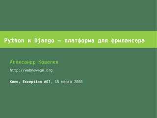 Python и Django – платформа для фрилансера


 Александр Кошелев
 http://webnewage.org


 Киев, Exception #07, 15 марта 2008
 