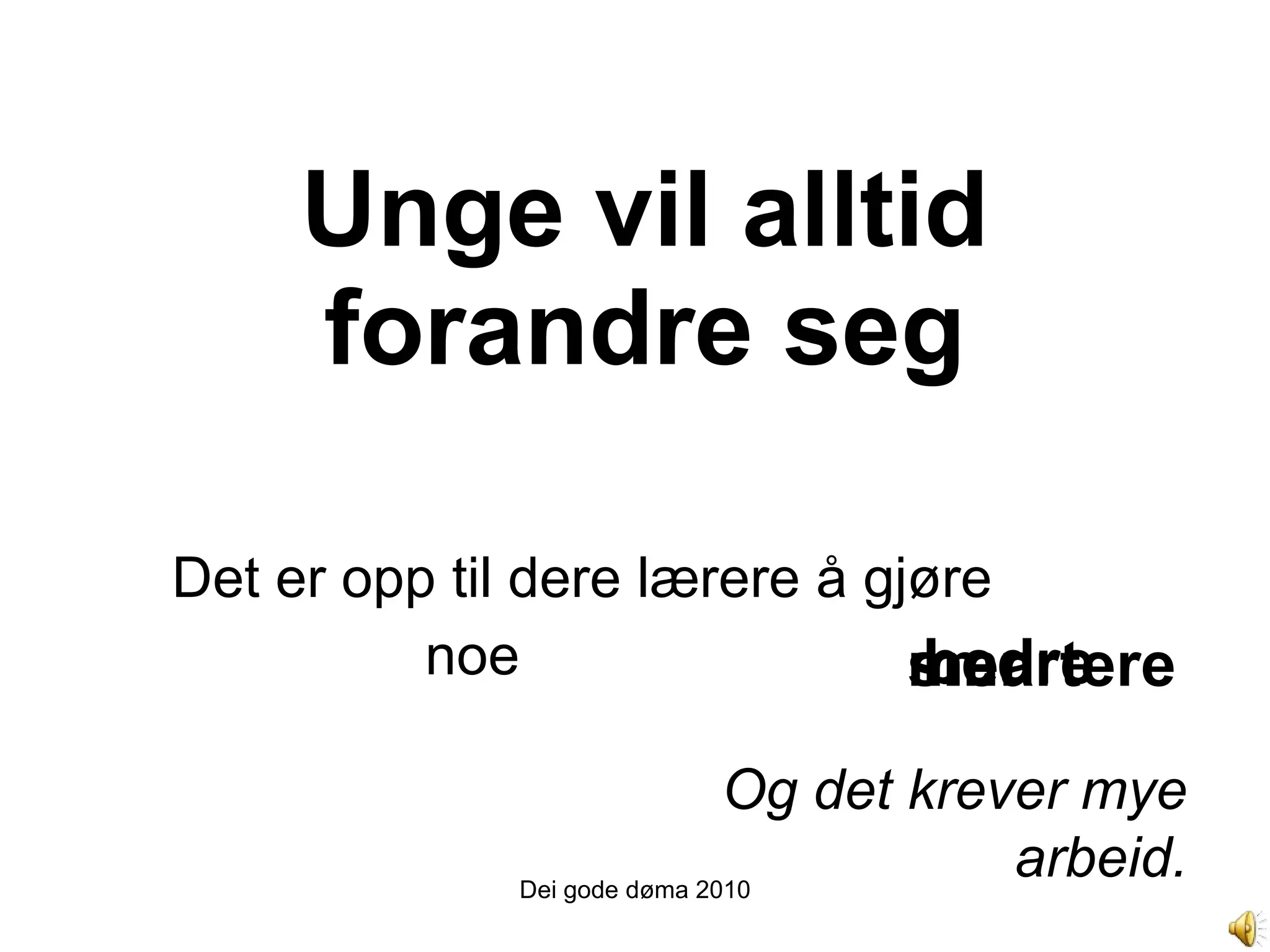 Unge vil alltid forandre seg Det er opp til dere lærere å gjøre noe  Dei gode døma 2010 bedre mer smartere Og det krever mye arbeid. 