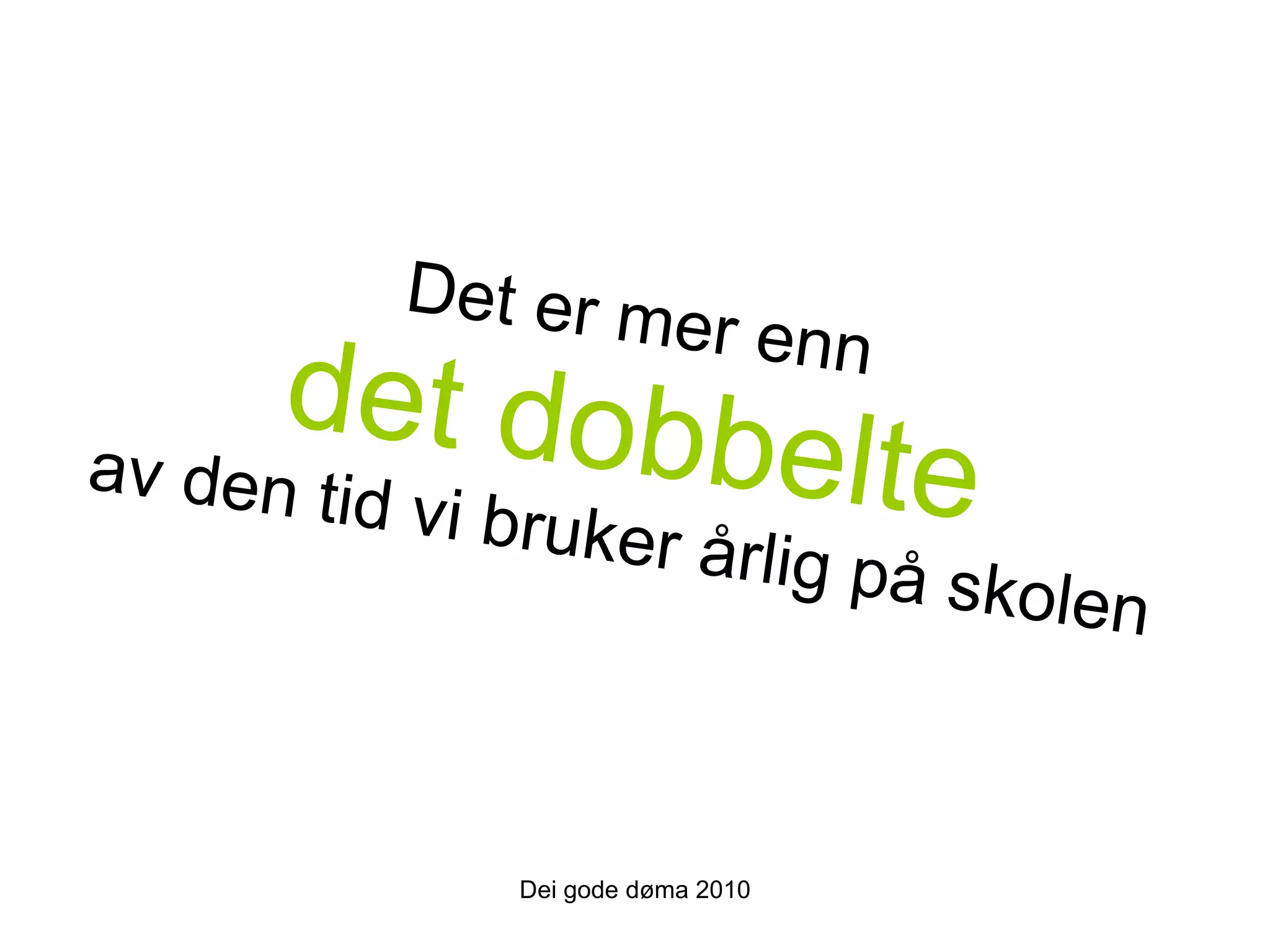 Det er mer enn  det dobbelte av den tid vi bruker årlig på skolen Dei gode døma 2010 