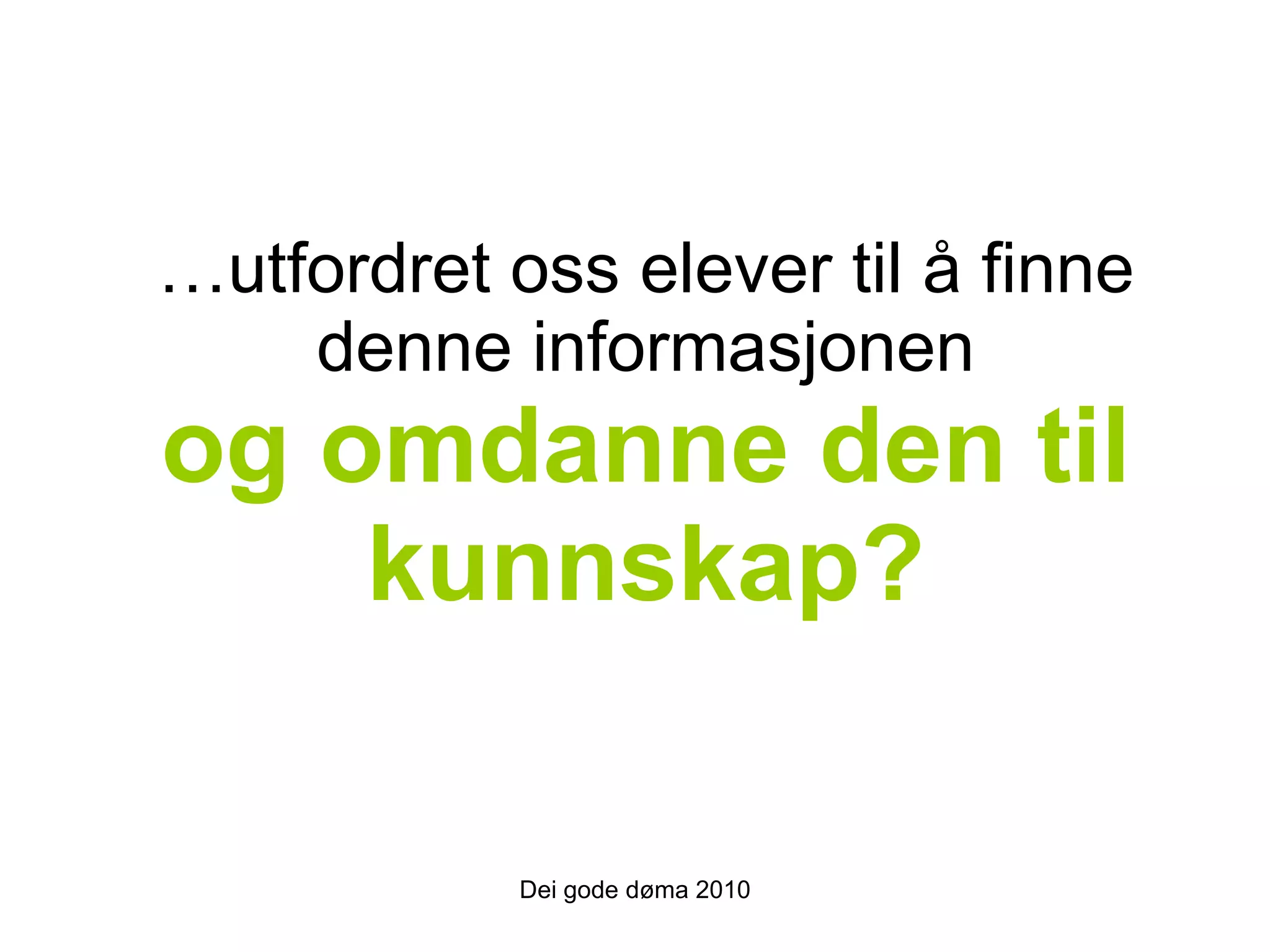 … utfordret oss elever til å finne denne informasjonen og omdanne den til kunnskap? Dei gode døma 2010 