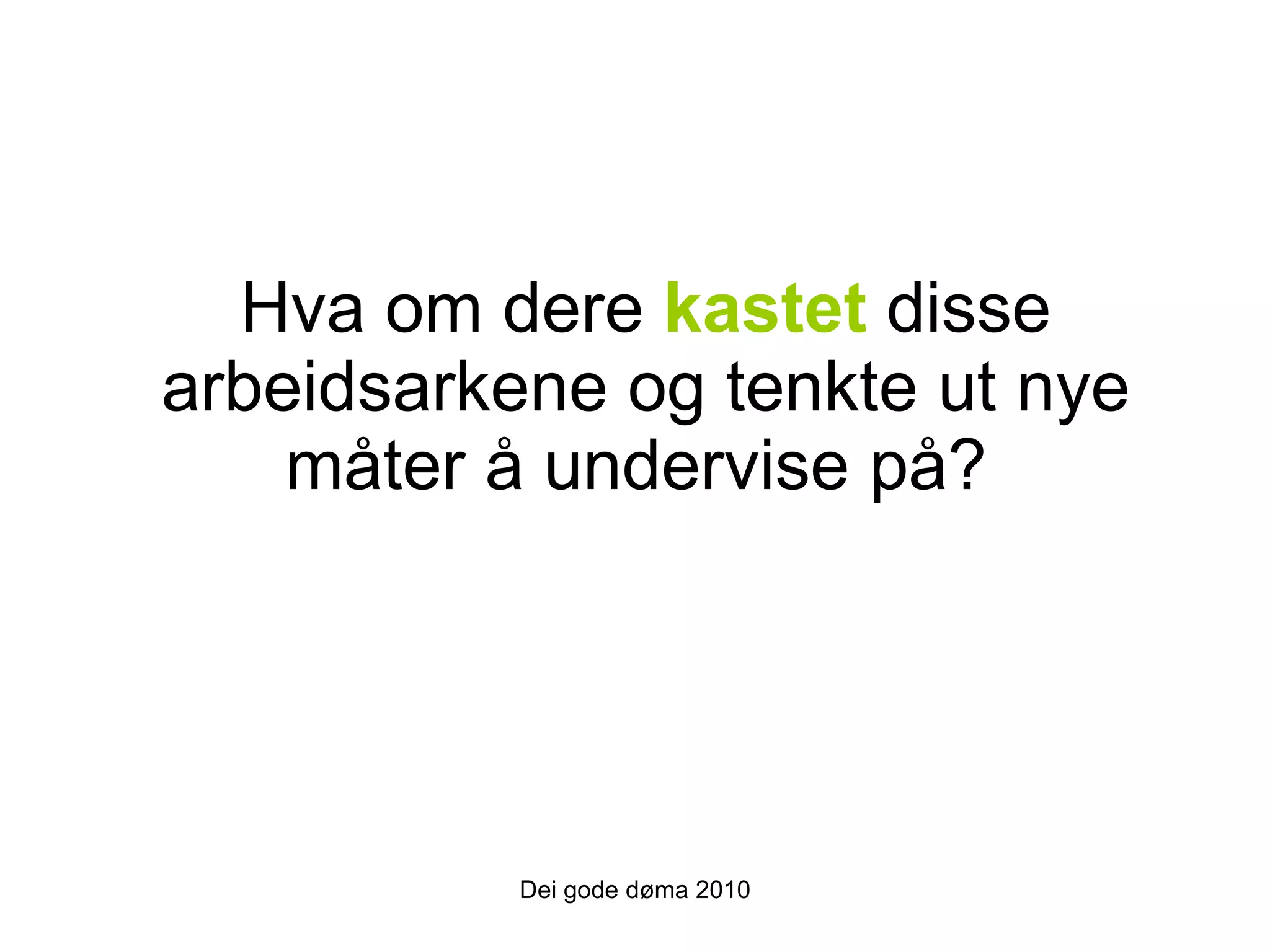 Hva om dere  kastet  disse arbeidsarkene og tenkte ut nye måter å undervise på?  Dei gode døma 2010 