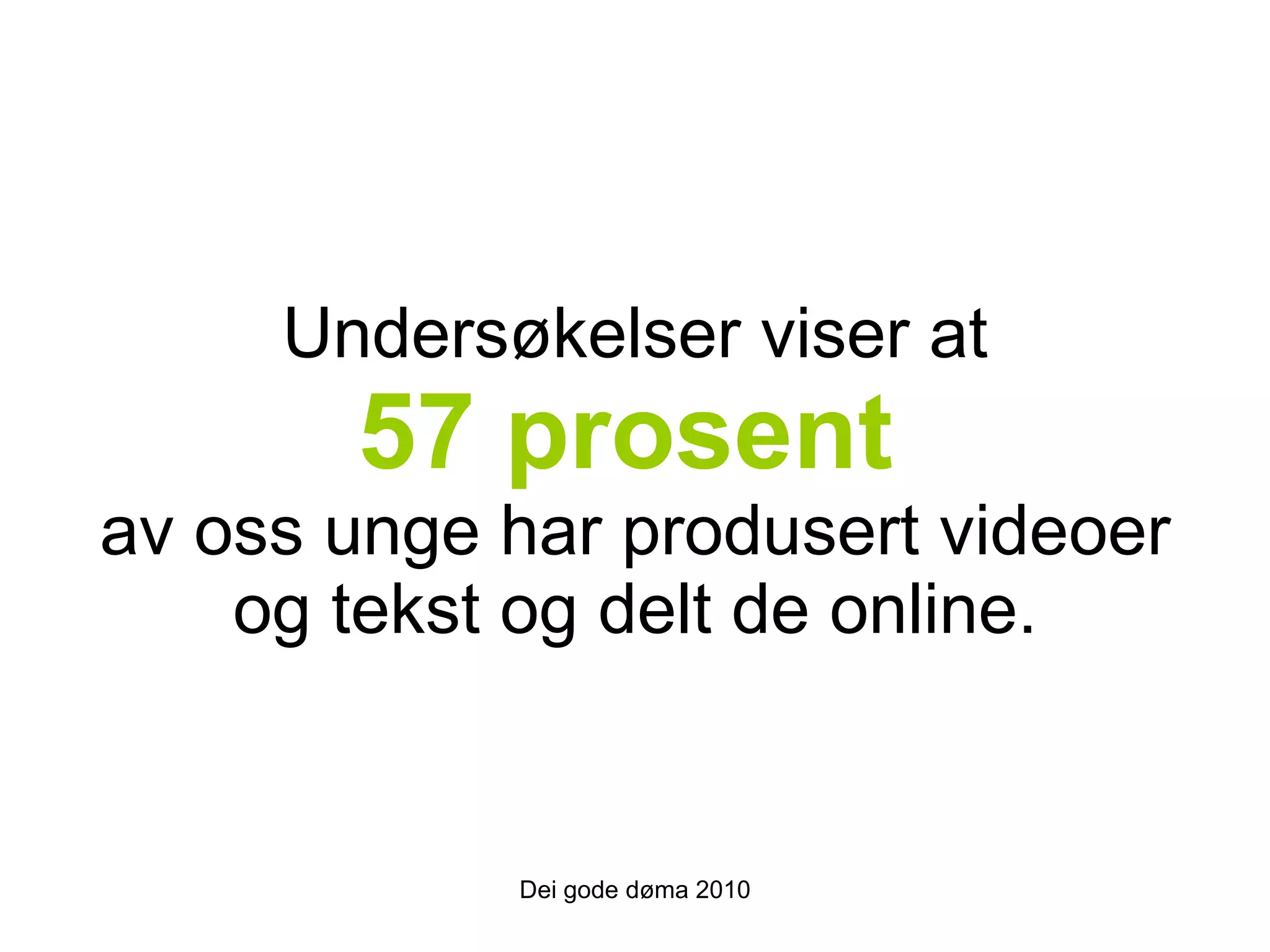 Undersøkelser viser at 57 prosent   av oss unge har produsert videoer og tekst og delt de online. Dei gode døma 2010 