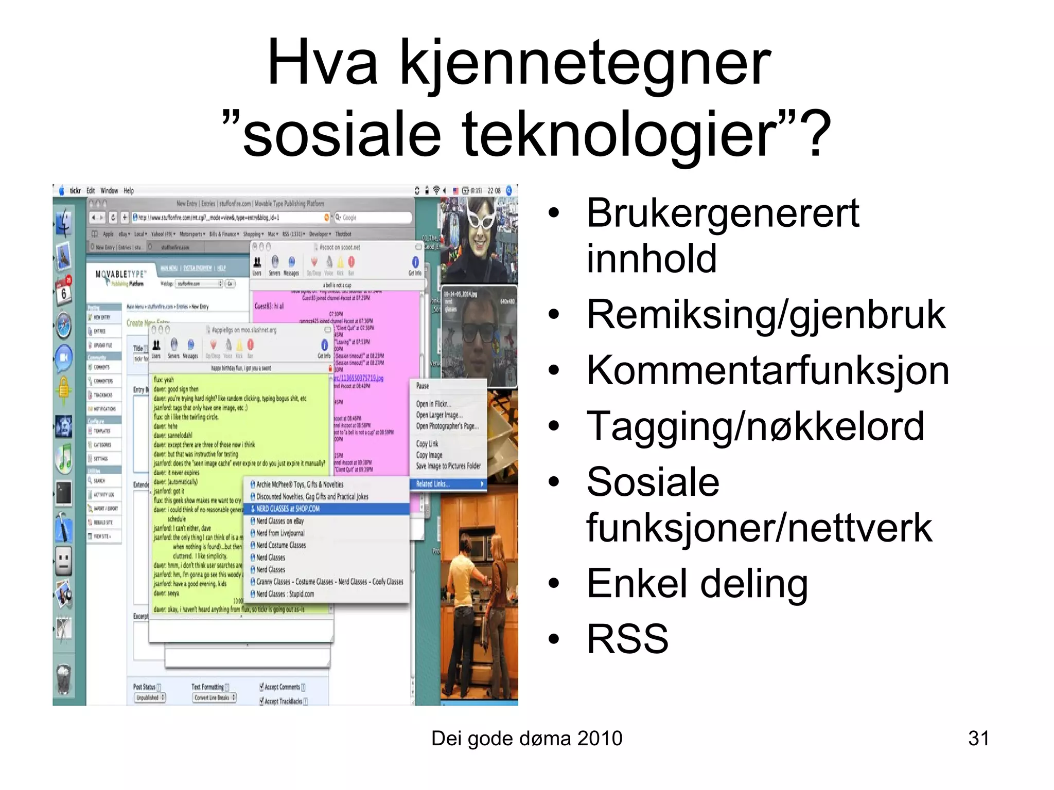 Hva kjennetegner  ”sosiale teknologier”? Brukergenerert innhold Remiksing/gjenbruk Kommentarfunksjon Tagging/nøkkelord Sosiale funksjoner/nettverk Enkel deling RSS Dei gode døma 2010 31 