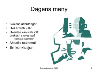 Dagens meny Skolens utfordringer Hva er web 2.0? Hvordan kan web 2.0 brukes i skolestua? Praktiske eksempler Aktuelle spørsmål En konklusjon Dei gode døma 2010 