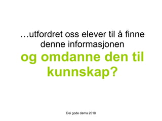 … utfordret oss elever til å finne denne informasjonen og omdanne den til kunnskap? Dei gode døma 2010 