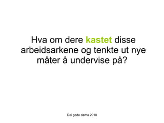 Hva om dere  kastet  disse arbeidsarkene og tenkte ut nye måter å undervise på?  Dei gode døma 2010 