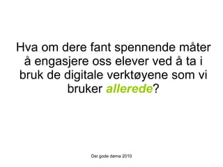 Hva om dere fant spennende måter å engasjere oss elever ved å ta i bruk de digitale verktøyene som vi bruker  allerede ? Dei gode døma 2010 