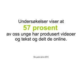 Undersøkelser viser at 57 prosent   av oss unge har produsert videoer og tekst og delt de online. Dei gode døma 2010 