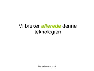 Vi bruker  allerede  denne teknologien Dei gode døma 2010 
