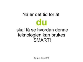 Nå er det tid for at  du   skal få se hvordan denne teknologien kan brukes  SMART! Dei gode døma 2010 
