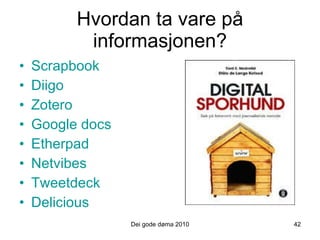 Hvordan ta vare på informasjonen? Scrapbook Diigo Zotero Google docs Etherpad Netvibes Tweetdeck Delicious Dei gode døma 2010 42 