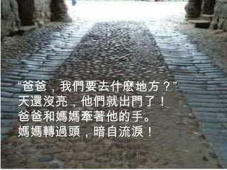 “爸爸，我們要去什麽地方？”
天還沒亮，他們就出門了！
爸爸和媽媽牽著他的手。
媽媽轉過頭，暗自流淚！
 
