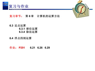 复习与作业 复习章节：  第 6 章  计算机的运算方法 6.3  定点运算 6.3.1  移位运算 6.3.4  除法运算 6.4  浮点四则运算 作业： P291   6.21  6.26  6.29 