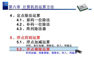 4 、定点除法运算 4.1 、原码一位除法 4.2 、补码一位除法 4.3 、阵列除法器 5 、浮点四则运算 5.1 、浮点加减运算 对阶、执行加减、规格化、舍入、判溢出 5.2 、浮点乘除运算 阶码加减、尾数乘除、规格化、舍入、判溢出 第六章 计算机的运算方法 