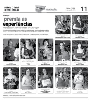 l        Diário Oficial
          GUARUJÁ                                                                         educação
                                                                                                                                  TERÇA-FEIRA
                                                                                                                                  8 de maio de 2012
                                                                                                                                                                  11
dor destaque


a premia as
s experiências
o o primeiro colocado premiado também com uma viagem
das de 2011 foram contempladas com o Troféu Educador Destaque. Os nomes dos selecionados
para festejar e destacar as melhores ações realizadas nas escolas, Núcleos de Educação Infantil

ambém com uma viagem. A segunda colocação ficou com o professor Gerson Araujo Rodrigues,                     Valeria Prudente Gonçalves             Verquínia Teresa Gregório
                                                                                                                      PROJETO                              PROJETO
                                                                                                         Matemática Divertida Através de Jogos        Namorando o Planeta




                                                  A diretora Patrícia
                                               representou a professora
o       Dalva Aparecida Vaiz do Nascimento   Damaris de Oliveira Magalhães       Elza Santos Couto              Estela Ferreira Sousa            Sandra Regina dos Reis Nolêto
                    PROJETO                            PROJETO                        PROJETO                        PROJETO                               PROJETO
              Brincando com Sucata                      O Circo                 Relato de Experiência          Amiguinhos da Leitura                   Amigos do Planeta




                                                                                                           Maria Aparecida Vieira da Silva/
                                                                               Rebeca Silva Laranjeira          Rosaria Peique Aznar
             Mariana Ferreira Correia        Raquel Alves Bandim da Silva                                            PROJETO                     Rosemary Vieira da Silva Oliveira
                                                                                      PROJETO
                    PROJETO                            PROJETO                 Preservando, Brincando      Conhecendo o Mundo Através                        PROJETO
         Nossas Cantigas, Novas Cantigas            Sarau na Escola                e Aprendendo              das Datas Comemorativas                      Era Uma Vez...


o não compareceu - Projeto: A História do Meu Nome.
 