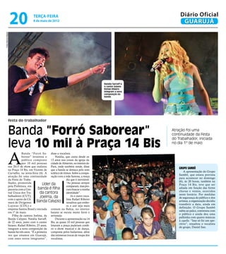 20               TERÇA-FEIRA
                                       8 de maio de 2012
                                                                                                                  Diário Oficial
                                                                                                                   GUARUJÁ
Fotos Marcos Miguel




                                                                                         Natália Sarraff e
                                                                                         o cantor baiano
                                                                                         Rafael Ribeiro
                                                                                         integram a nova
                                                                                         composição da
                                                                                         banda




                  festa do trabalhador


                  Banda “Forró Saborear”                                                                     Atração foi uma
                                                                                                             continuidade da Festa


                  leva 10 mil à Praça 14 Bis
                                                                                                             do Trabalhador, iniciada
                                                                                                             no dia 1º de maio




                  A
                             Banda “Forró Sa- disse a vocalista.
                             borear” levantou o         Natália, que canta desde os
                             público composto 13 anos nos corais da igreja da
                             por 10 mil pessoas cidade de Almerim, no interior do
                  nas 2h15 de show que realizou Pará, onde também reside, disse
                  na Praça 14 Bis, em Vicente de que a banda se destaca pelo som
                                                                                                                 Grupo Sambô
                                                                                                                     A apresentação do Grupo
                  Carvalho, na sexta-feira (4). A eclético de ritmos. Sobre a compa-
                                                                                                                 Sambô, que estava prevista
                  atração foi uma continuidade ração com a mãe famosa, a moça
                                                                                                                 para acontecer no domingo
                  da Festa do Traba-                             diz que é inevitável.
                                                                                                                 (6), às 20 horas, também na
                  lhador, promovida            Líder da          “As pessoas sempre
                                                                                                                 Praça 14 Bis, teve que ser
                  pela Prefeitura, em                            comparam, mas pro-
                  parceria com a Cen-       banda é filha        curo buscar a minha
                                                                                                                 adiada em função das fortes
                                                                                                                 chuvas e ventos, ocorridos
                  tral Única dos Tra-         da cantora         identidade”.
                                                                                                                 neste horário. Por medidas
                  balhadores (CUT),          Joelma, da              Já o outro voca-
                                                                                                                 de segurança do público e dos
                  com o apoio da Câ-                             lista Rafael Ribeiro
                  mara de Dirigentes       Banda Calypso ressaltou que embo-                                     artistas, a organização decidiu
                                                                                                                 transferir a data, ainda em
                  Lojistas (CDL) e                               ra o axé seja mais
                                                                                                                 definição. O Grupo Sambô
                  empresa Santos Brasil e iniciada comum na Bahia, no interior
                                                                                                                 subiu ao palco, conversou com
                  em 1º de maio.                     baiano se escuta muito forró e
                                                                                                                 o público e ainda deu uma
                      Filha da cantora Joelma, da sertanejo.
                                                                                                                 palhinha com quatro músicas
                  Banda Calypso, Natália Sarraff,       Durante a apresentação na 14
                                                                                                                 à capella. “Isso só foi um ape-
                  de 22 anos, junto com o cantor Bis, as quase 10 mil pessoas que
                                                                                                                 ritivo”, ressaltou o vocalista
                  baiano, Rafael Ribeiro, 23 anos, lotaram a praça puderam confe-
                                                                                                                 do grupo, Daniel San.
                  integram a nova composição da rir o show musical e de dança,
                  banda há três anos. “É a primeira composta pelos bailarinos, além
                  vez que estamos em Guarujá, das inúmeras trocas de roupa dos
                  com esses novos integrantes”, vocalistas.
 