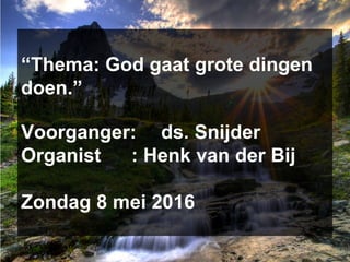 “Thema: God gaat grote dingen
doen.”
Voorganger: ds. Snijder
Organist : Henk van der Bij
Zondag 8 mei 2016
 