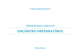 Projeto Gestão Democrática
Material de Apoio 1: Etapa Local
ENCONTRO PREPARATÓRIO
Março de 2017
 