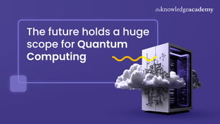 The future holds a huge
scope for Quantum
Computing
 