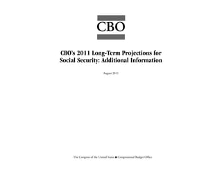 CBO
CBO’s 2011 Long-Term Projections for
Social Security: Additional Information
                             August 2011




     The Congress of the United States O Congressional Budget Office
 