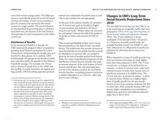 INTRODUCTION                                                                                                    CBO’S 2011 LONG-TERM PROJECTIONS FOR SOCIAL SECURITY: ADDITIONAL INFORMATION   3


      status from several vantage points. The fullest per-               estimates for individuals; household status is used            Changes in CBO’s Long-Term
      spective is provided by projected streams of annual                only to place people into earnings groups.
      revenues and outlays. A more succinct analysis is                                                                                 Social Security Projections Since
      given by measures that summarize the annual                        In this part of the analysis, benefits are calculated          2010
      streams in a single number. The system’s finances                  net of income taxes paid on benefits by higher-                The shortfalls for Social Security that CBO is cur-
      are also described by projecting what is called the                income recipients and credited to the Social                   rently projecting are marginally smaller than those
      trust fund ratio, the amount in the trust funds at                 Security trust funds.6 Median values are estimated             projected in CBO’s 2010 Long-Term Projections for
      the beginning of a year in proportion to the outlays               for each group: Estimates for half of the people in            Social Security: Additional Information (October
      in that year.                                                      the group are lower, and estimates for half are                2010). The 75-year imbalance is almost
                                                                         higher.                                                        unchanged. It has decreased from 1.63 percent
      Distribution of Benefits                                           Most retired and disabled workers receive Social               to 1.58 percent of taxable payroll under the
      In the second part (Exhibits 9 through 16),                        Security benefits on the basis of their own work               extended-baseline scenario (see Exhibit 5), and
      CBO examines the program’s effects on people by                    history. This publication first presents measures of           from 2.06 percent to 2.00 percent of taxable pay-
      grouping Social Security participants by various                   those benefits that do not include benefits received           roll under the alternative fiscal scenario (see
      characteristics and presenting the average taxes and               by dependents or survivors who are entitled to                 Exhibit 6).
      benefits for those groups. In its analysis, CBO                    them on the basis of another person’s work history.
      divided people into groups by the decade in which                                                                                 When measured as a share of taxable payroll, long-
                                                                         Then, for a more comprehensive perspective on the              term tax revenues and outlays are both slightly
      they were born and by the quintile of their lifetime               distribution of Social Security benefits, this analy-
      household earnings.5 For example, one 10-year                                                                                     lower than those projected in 2010. The 75-year
                                                                         sis presents measures of the total amount of Social            income rate—a measure of Social Security’s tax
      cohort consists of people born in the 1940s, and                   Security payroll taxes that each participant pays
      the top fifth of earners constitutes the highest earn-                                                                            revenues—is about 0.4 percent lower under both
                                                                         over his or her lifetime as well as the total Social           scenarios because revenues from income taxes on
      ings quintile. CBO’s modeling approach produces                    Security benefits—including payments received as               benefits are projected to be slightly lower. The
                                                                         a worker’s dependent or as a survivor—that each                75-year cost rate—a measure of outlays—is about
                                                                         receives over a lifetime.                                      0.7 percent lower. Outlays are a slightly higher
      5. Each person who lives at least to age 45 is ranked by life-
                                                                                                                                        share of taxable payroll over the next decade
         time household earnings. Lifetime earnings for someone
         who is single in all years equals the present value of his or                                                                  because of near-term economic weakness, but they
         her real (inflation-adjusted) earnings over a lifetime. In                                                                     are lower after 2025, primarily because CBO now
         any year that a person is married, the earnings measure is a                                                                   assumes higher immigration rates and projects
         function of his or her earnings plus those of his or her                                                                       slightly faster growth in real (inflation-adjusted)
         spouse (adjusted for economies of scale in household
                                                                                                                                        wages than it did in 2010.7
         consumption). A person’s lifetime earnings consist of the
         present value of those annual amounts. To compute pres-
         ent values in Social Security analyses, CBO uses a real
         discount rate of 3.0 percent, which equals the long-term        6. Benefits are not reduced by the portion of those income     7. See Congressional Budget Office, CBO’s 2011 Long-Term
         rate used to compute interest for the Social Security trust        taxes that is credited to Medicare’s Hospital Insurance        Budget Outlook (June 2011), Appendix A, “Changes in
         funds.                                                             Trust Fund.                                                    CBO’s Long-Term Projections Since June 2010.”




CBO
 