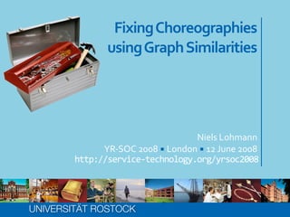 Fixing	
  Choreographies
                   using	
  Graph	
  Similarities




                                             Niels	
  Lohmann
              YR-­‐SOC	
  2008	
  ▪	
  London	
  ▪	
  12	
  June	
  2008
        http://service-­‐technology.org/yrsoc2008




UNIVERSITÄT ROSTOCK
 