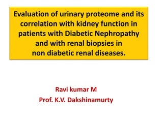 Evaluation of urinary proteome and its
correlation with kidney function in
patients with Diabetic Nephropathy
and with renal biopsies in
non diabetic renal diseases.
Ravi kumar M
Prof. K.V. Dakshinamurty
 