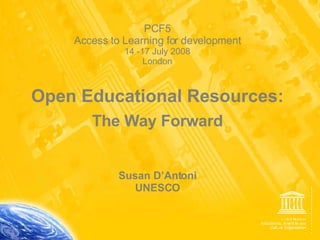 PCF5 Access to Learning for development 14 -17 July 2008 London Open Educational Resources: The Way Forward Susan D’Antoni UNESCO 