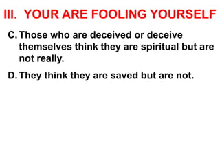 III. YOUR ARE FOOLING YOURSELF
C.Those who are deceived or deceive
themselves think they are spiritual but are
not really.
D.They think they are saved but are not.
 