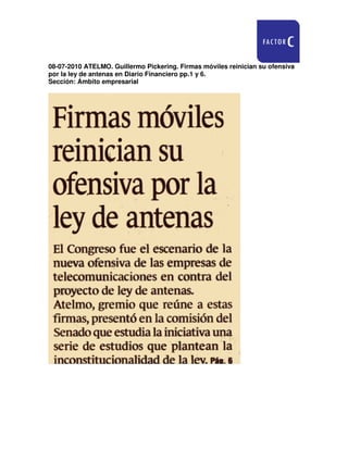 08-07-2010 ATELMO. Guillermo Pickering. Firmas móviles reinician su ofensiva
por la ley de antenas en Diario Financiero pp.1 y 6.
Sección: Ámbito empresarial
 