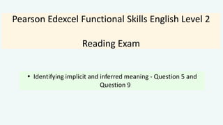 Pearson Edexcel Functional Skills English Level 2
Reading Exam
 Identifying implicit and inferred meaning - Question 5 and
Question 9
 